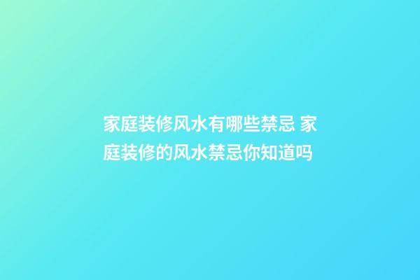 家庭装修风水有哪些禁忌 家庭装修的风水禁忌你知道吗